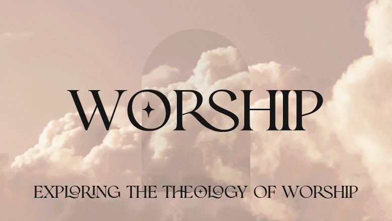Worship: Exploring the Theology of Worship
